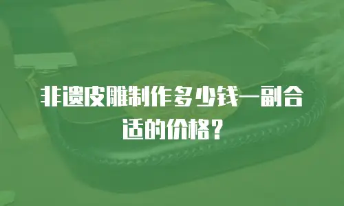 非遗皮雕制作多少钱一副合适的价格？