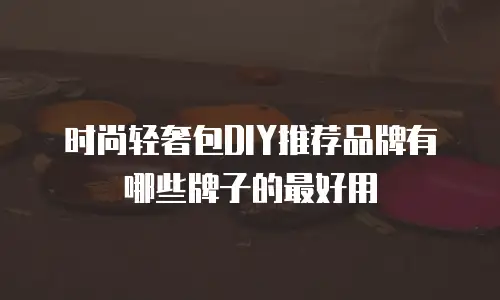 时尚轻奢包DIY推荐品牌有哪些牌子的最好用