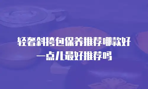 轻奢斜挎包保养推荐哪款好一点儿最好推荐吗