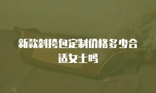 新款斜挎包定制价格多少合适女士吗