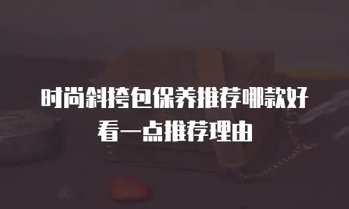 时尚斜挎包保养推荐哪款好看一点推荐理由