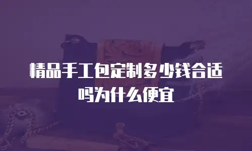 精品手工包定制多少钱合适吗为什么便宜