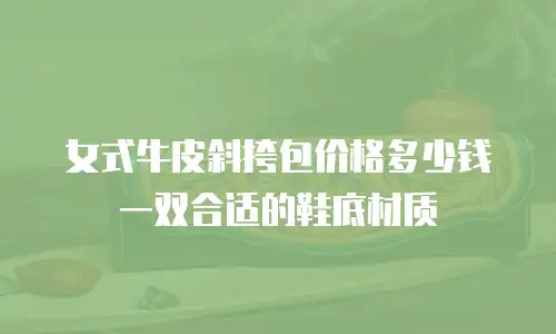 女式牛皮斜挎包价格多少钱一双合适的鞋底材质