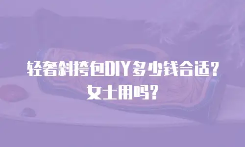 轻奢斜挎包DIY多少钱合适？女士用吗？