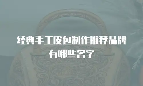 经典手工皮包制作推荐品牌有哪些名字