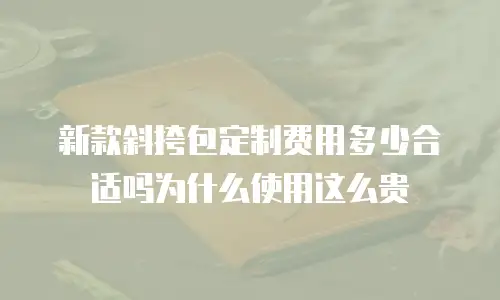 新款斜挎包定制费用多少合适吗为什么使用这么贵