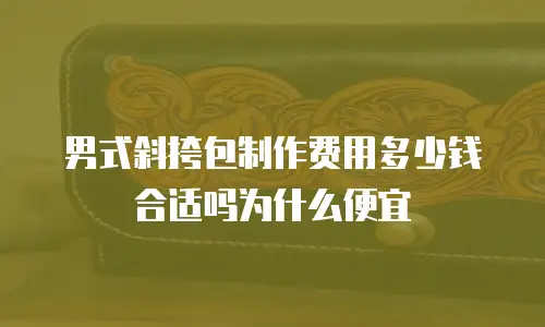 男式斜挎包制作费用多少钱合适吗为什么便宜