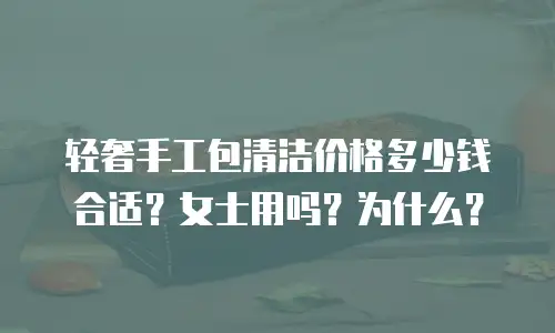 轻奢手工包清洁价格多少钱合适？女士用吗？为什么？