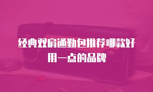 经典双肩通勤包推荐哪款好用一点的品牌