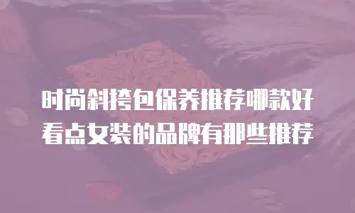 时尚斜挎包保养推荐哪款好看点女装的品牌有那些推荐