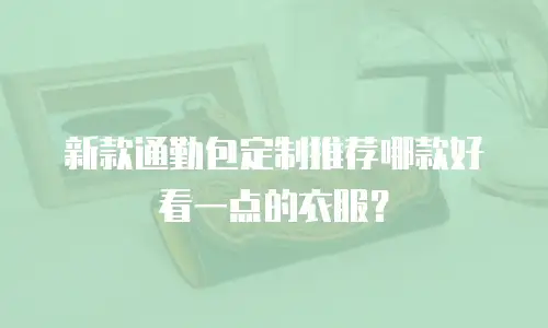 新款通勤包定制推荐哪款好看一点的衣服？