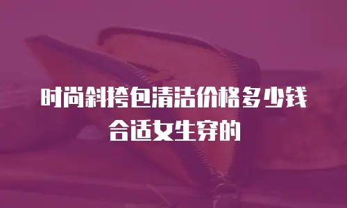 时尚斜挎包清洁价格多少钱合适女生穿的