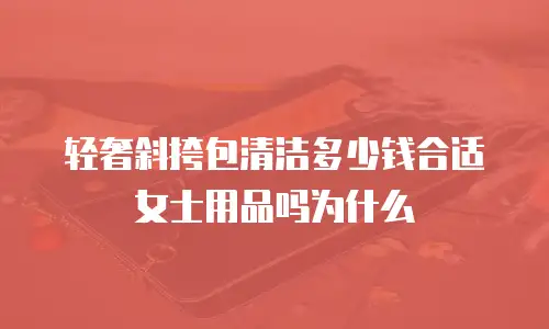 轻奢斜挎包清洁多少钱合适女士用品吗为什么
