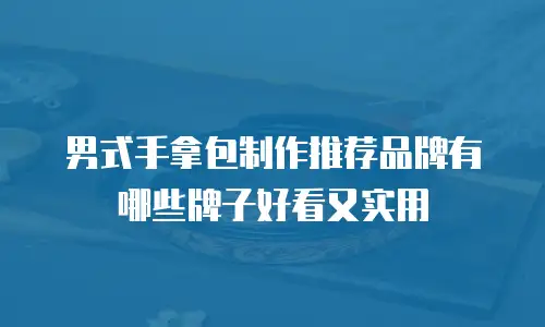 男式手拿包制作推荐品牌有哪些牌子好看又实用
