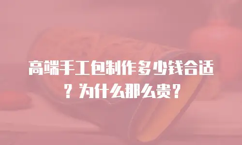 高端手工包制作多少钱合适？为什么那么贵？