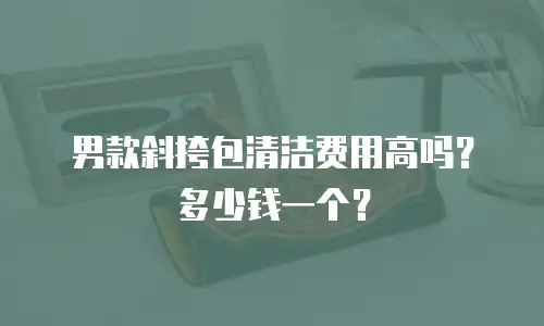 男款斜挎包清洁费用高吗？多少钱一个？