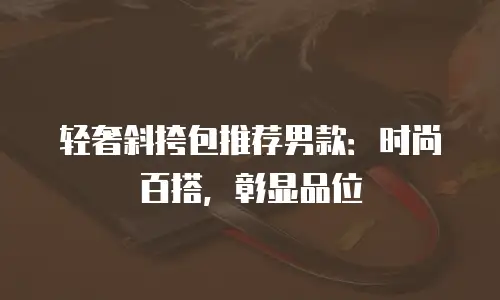 轻奢斜挎包推荐男款：时尚百搭，彰显品位