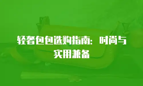 轻奢包包选购指南：时尚与实用兼备