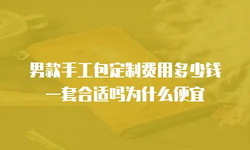 男款手工包定制费用多少钱一套合适吗为什么便宜