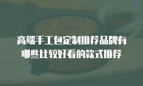高端手工包定制推荐品牌有哪些比较好看的款式推荐