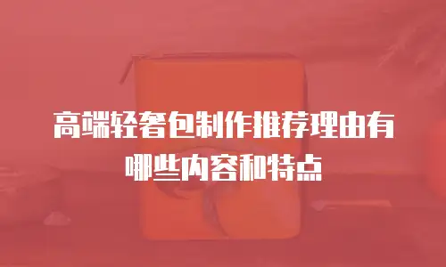 高端轻奢包制作推荐理由有哪些内容和特点
