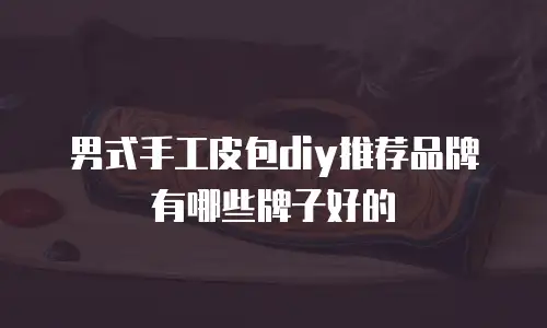 男式手工皮包diy推荐品牌有哪些牌子好的