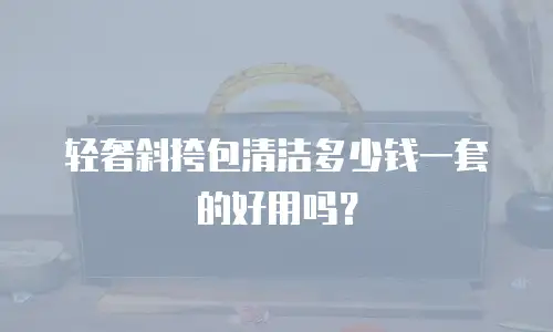 轻奢斜挎包清洁多少钱一套的好用吗？