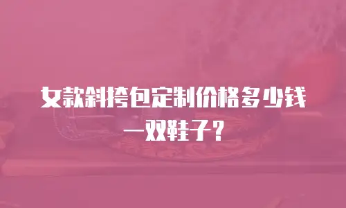 女款斜挎包定制价格多少钱一双鞋子？