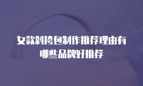 女款斜挎包制作推荐理由有哪些品牌好推荐