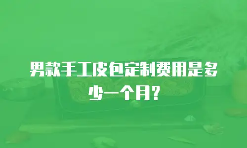 男款手工皮包定制费用是多少一个月？