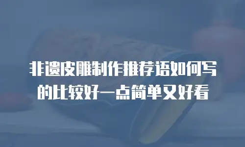 非遗皮雕制作推荐语如何写的比较好一点简单又好看