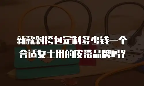 新款斜挎包定制多少钱一个合适女士用的皮带品牌吗？