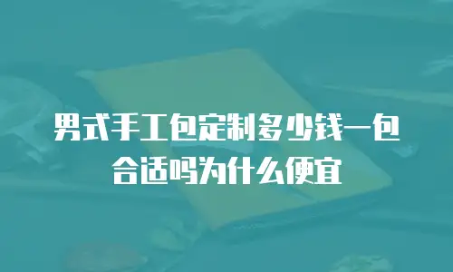 男式手工包定制多少钱一包合适吗为什么便宜