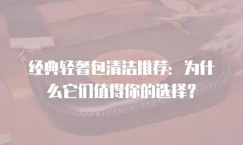 经典轻奢包清洁推荐：为什么它们值得你的选择？