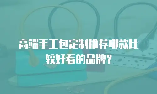 高端手工包定制推荐哪款比较好看的品牌？