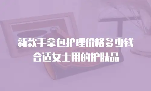 新款手拿包护理价格多少钱合适女士用的护肤品