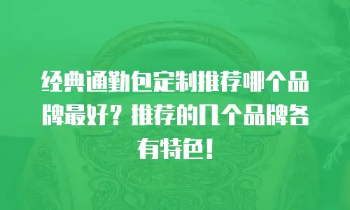 经典通勤包定制推荐哪个品牌最好？推荐的几个品牌各有特色！