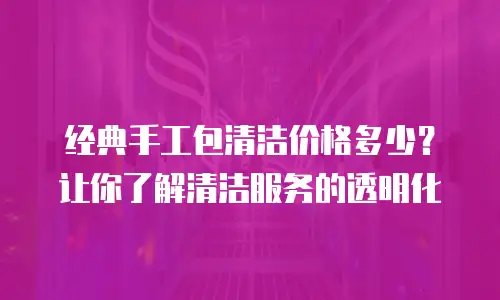 经典手工包清洁价格多少？让你了解清洁服务的透明化