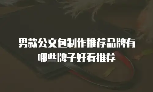 男款公文包制作推荐品牌有哪些牌子好看推荐