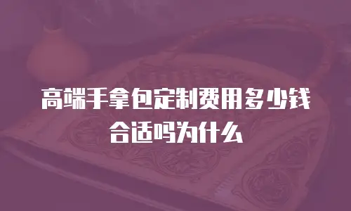 高端手拿包定制费用多少钱合适吗为什么