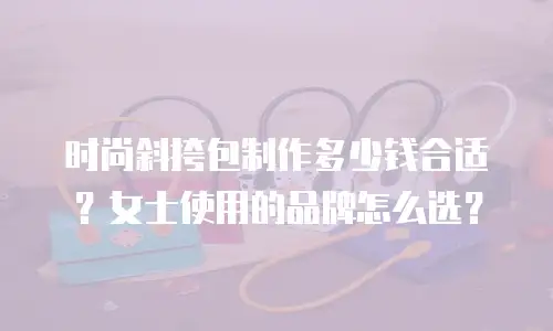 时尚斜挎包制作多少钱合适？女士使用的品牌怎么选？