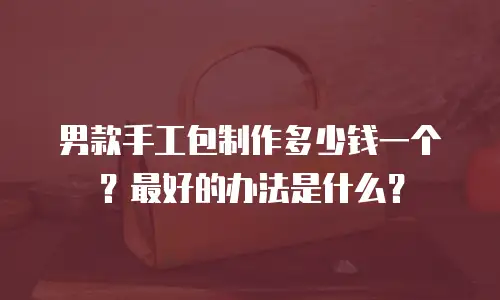 男款手工包制作多少钱一个？最好的办法是什么？