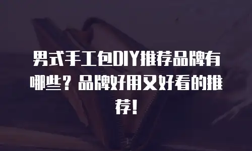 男式手工包DIY推荐品牌有哪些？品牌好用又好看的推荐！