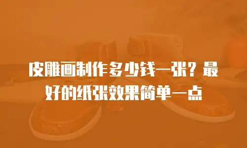 皮雕画制作多少钱一张？最好的纸张效果简单一点