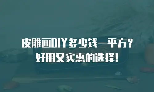皮雕画DIY多少钱一平方？好用又实惠的选择！
