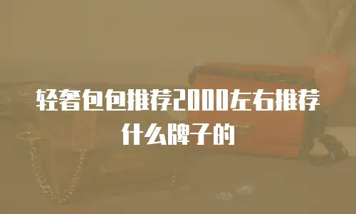 轻奢包包推荐2000左右推荐什么牌子的