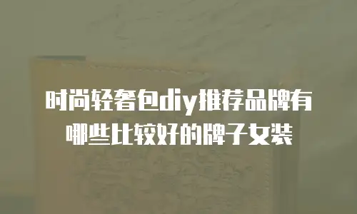 时尚轻奢包diy推荐品牌有哪些比较好的牌子女装