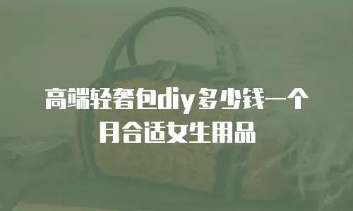 高端轻奢包diy多少钱一个月合适女生用品