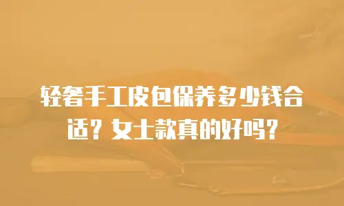 轻奢手工皮包保养多少钱合适？女士款真的好吗？