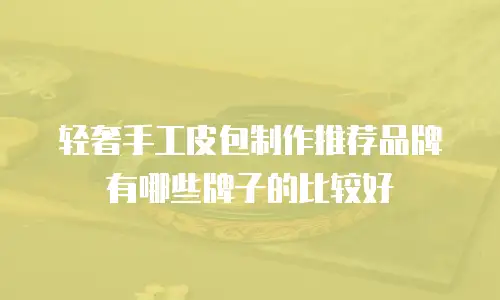 轻奢手工皮包制作推荐品牌有哪些牌子的比较好
